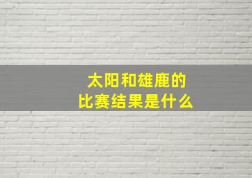 太阳和雄鹿的比赛结果是什么