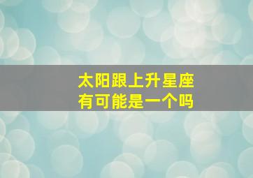 太阳跟上升星座有可能是一个吗