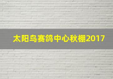 太阳鸟赛鸽中心秋棚2017