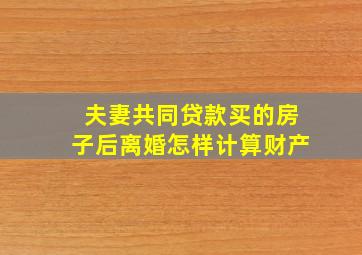 夫妻共同贷款买的房子后离婚怎样计算财产