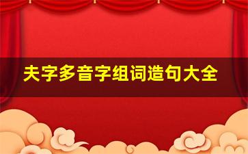 夫字多音字组词造句大全