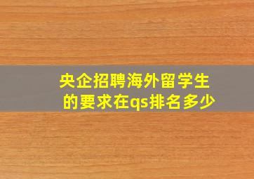 央企招聘海外留学生的要求在qs排名多少