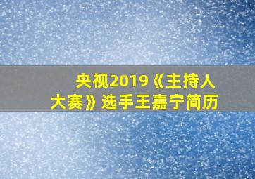 央视2019《主持人大赛》选手王嘉宁简历