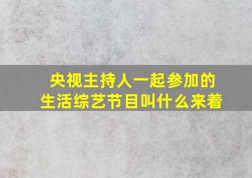 央视主持人一起参加的生活综艺节目叫什么来着