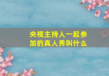 央视主持人一起参加的真人秀叫什么