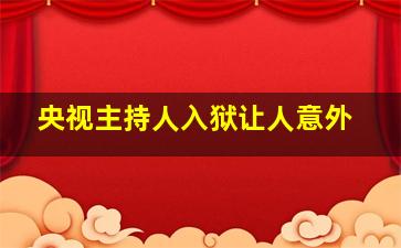 央视主持人入狱让人意外