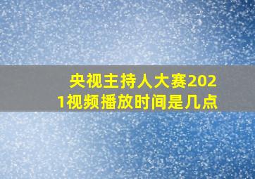 央视主持人大赛2021视频播放时间是几点