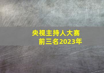 央视主持人大赛前三名2023年