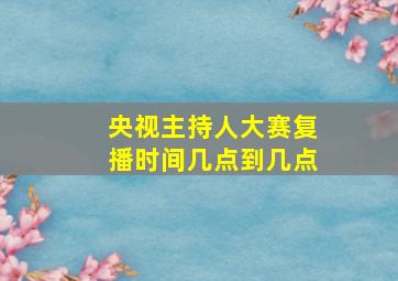 央视主持人大赛复播时间几点到几点