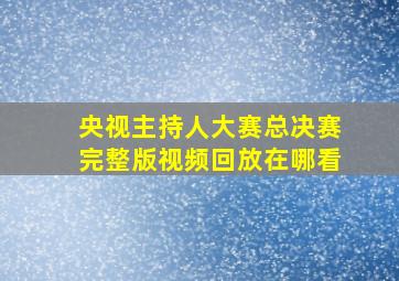 央视主持人大赛总决赛完整版视频回放在哪看