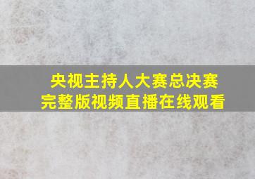 央视主持人大赛总决赛完整版视频直播在线观看