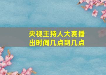 央视主持人大赛播出时间几点到几点