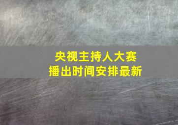 央视主持人大赛播出时间安排最新