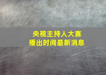 央视主持人大赛播出时间最新消息