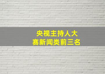 央视主持人大赛新闻类前三名