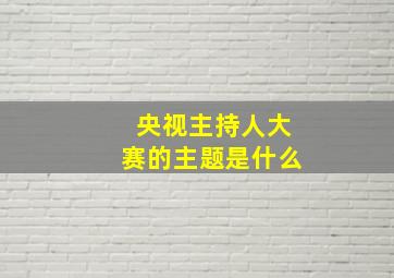 央视主持人大赛的主题是什么