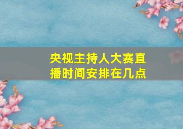 央视主持人大赛直播时间安排在几点