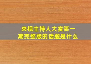 央视主持人大赛第一期完整版的话题是什么