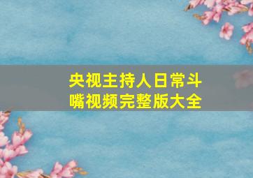 央视主持人日常斗嘴视频完整版大全