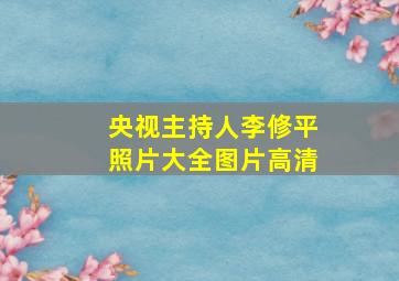 央视主持人李修平照片大全图片高清