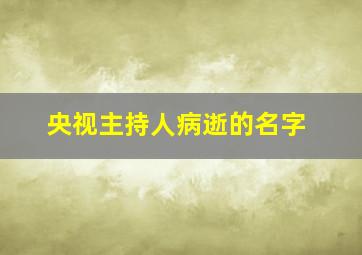 央视主持人病逝的名字