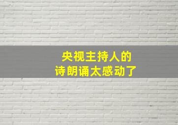 央视主持人的诗朗诵太感动了