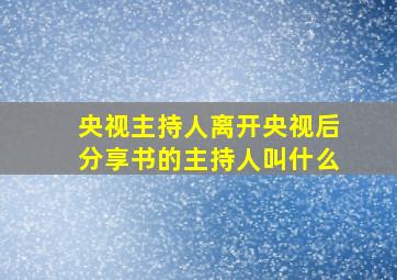 央视主持人离开央视后分享书的主持人叫什么