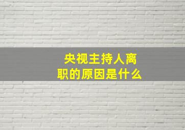 央视主持人离职的原因是什么