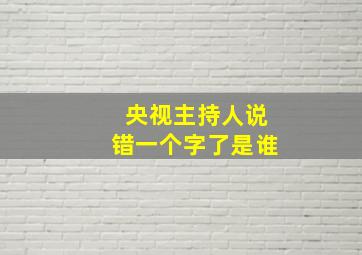 央视主持人说错一个字了是谁