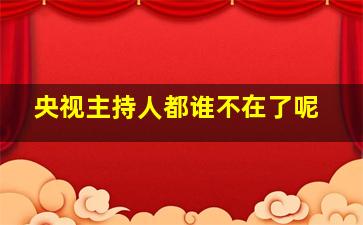 央视主持人都谁不在了呢