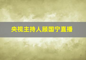 央视主持人顾国宁直播