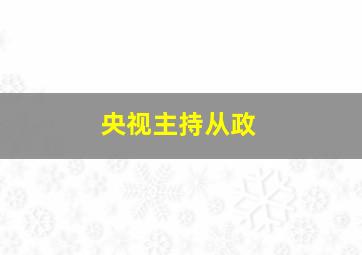 央视主持从政