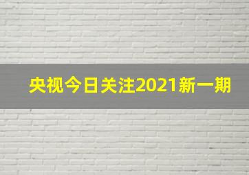 央视今日关注2021新一期