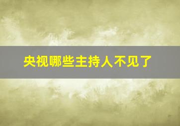 央视哪些主持人不见了