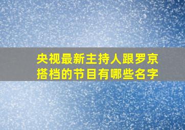 央视最新主持人跟罗京搭档的节目有哪些名字