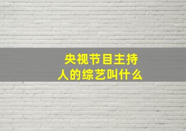 央视节目主持人的综艺叫什么