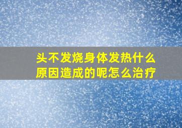 头不发烧身体发热什么原因造成的呢怎么治疗