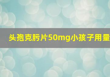 头孢克肟片50mg小孩子用量