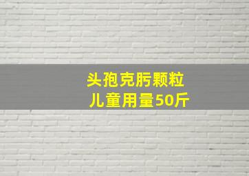 头孢克肟颗粒儿童用量50斤