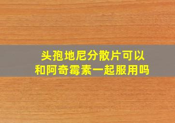 头孢地尼分散片可以和阿奇霉素一起服用吗