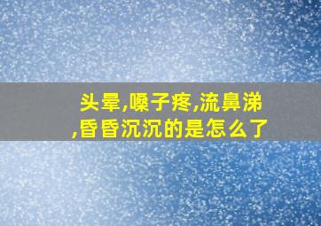 头晕,嗓子疼,流鼻涕,昏昏沉沉的是怎么了