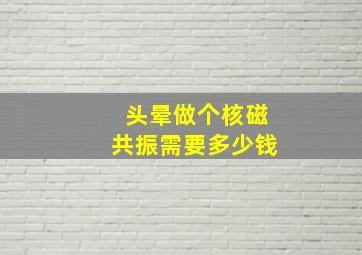 头晕做个核磁共振需要多少钱