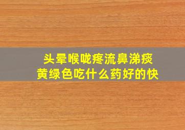 头晕喉咙疼流鼻涕痰黄绿色吃什么药好的快