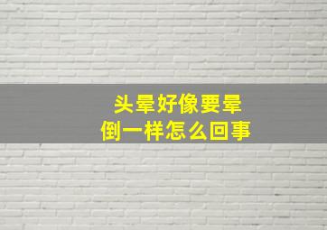 头晕好像要晕倒一样怎么回事