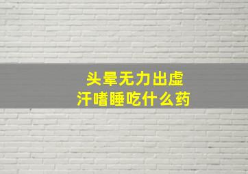 头晕无力出虚汗嗜睡吃什么药