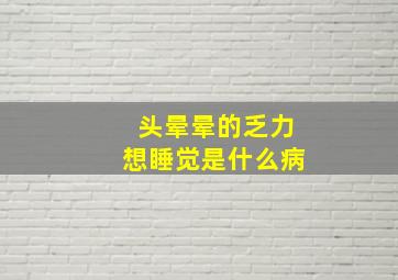 头晕晕的乏力想睡觉是什么病