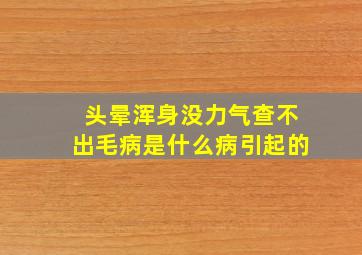 头晕浑身没力气查不出毛病是什么病引起的