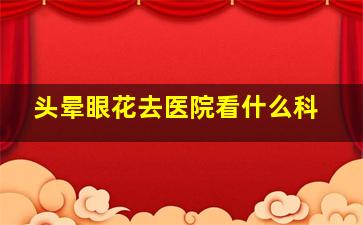 头晕眼花去医院看什么科