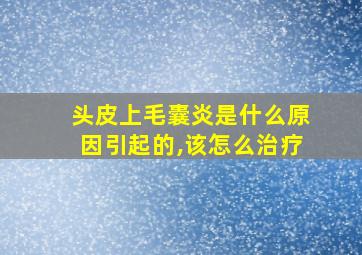 头皮上毛囊炎是什么原因引起的,该怎么治疗