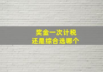 奖金一次计税还是综合选哪个